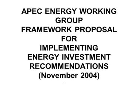 APEC ENERGY WORKING GROUP FRAMEWORK PROPOSAL FOR IMPLEMENTING ENERGY INVESTMENT RECOMMENDATIONS (November 2004).