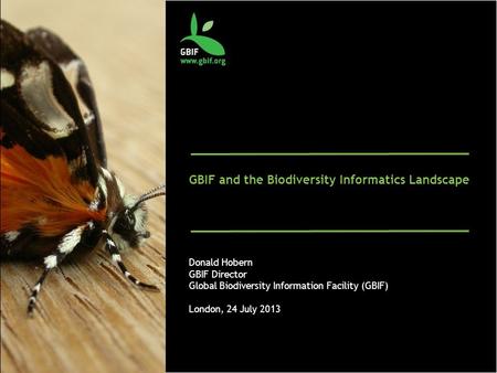 GBIF and the Biodiversity Informatics Landscape Donald Hobern GBIF Director Global Biodiversity Information Facility (GBIF) London, 24 July 2013.