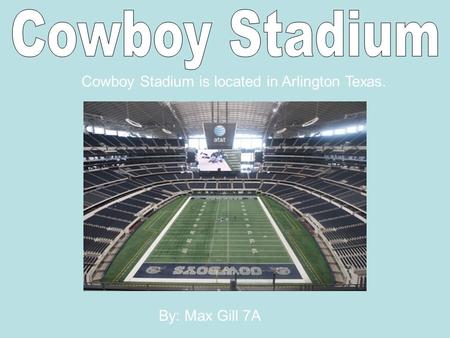 Cowboy Stadium is located in Arlington Texas. By: Max Gill 7A.