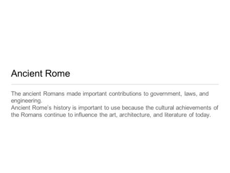 Ancient Rome The ancient Romans made important contributions to government, laws, and engineering. Ancient Rome’s history is important to use because the.