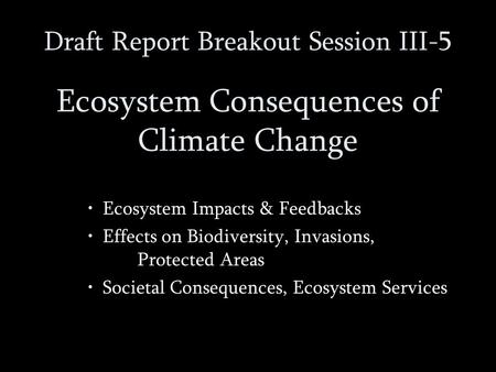 Draft Report Breakout Session III-5 Ecosystem Consequences of Climate Change Ecosystem Impacts & Feedbacks Effects on Biodiversity, Invasions, Protected.
