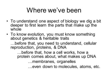 Where we’ve been To understand one aspect of biology we dig a bit deeper to first learn the parts that make up the whole To know evolution, you must know.