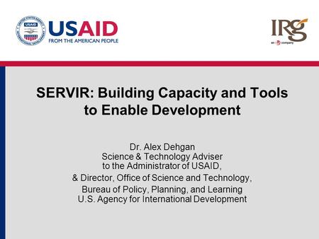 SERVIR: Building Capacity and Tools to Enable Development Dr. Alex Dehgan Science & Technology Adviser to the Administrator of USAID, & Director, Office.