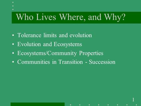 1 Who Lives Where, and Why? Tolerance limits and evolution Evolution and Ecosystems Ecosystems/Community Properties Communities in Transition - Succession.