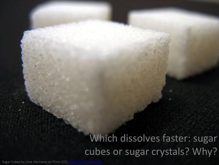Sugar Cubes by Uwe Hermann on Flickr (CC)  Which dissolves faster: sugar cubes or sugar crystals? Why?