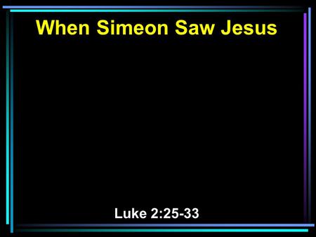 When Simeon Saw Jesus Luke 2:25-33. 25 And behold, there was a man in Jerusalem whose name was Simeon, and this man was just and devout, waiting for the.
