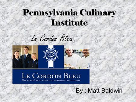 Pennsylvania Culinary Institute By : Matt Baldwin Le Cordon Bleu.