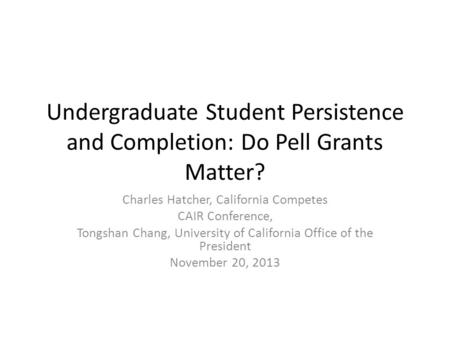 Undergraduate Student Persistence and Completion: Do Pell Grants Matter? Charles Hatcher, California Competes CAIR Conference, Tongshan Chang, University.