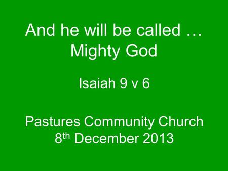 Pastures Community Church 8 th December 2013 Isaiah 9 v 6 And he will be called … Mighty God.