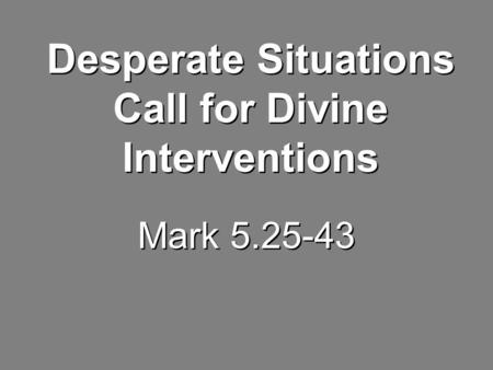 Mark 5.25-43 Desperate Situations Call for Divine Interventions.