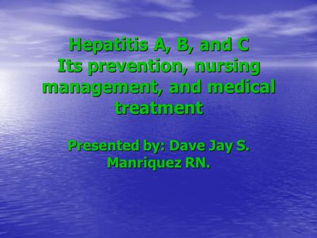 Hepatitis A, B, and C Its prevention, nursing management, and medical treatment Presented by: Dave Jay S. Manriquez RN.