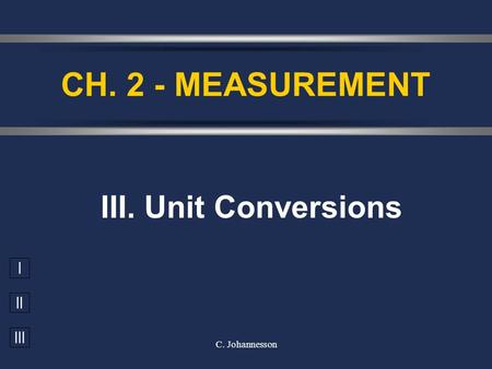 I II III C. Johannesson III. Unit Conversions CH. 2 - MEASUREMENT.