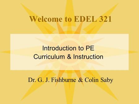 Welcome to EDEL 321 Introduction to PE Curriculum & Instruction Dr. G. J. Fishburne & Colin Saby.