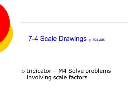7-4 Scale Drawings p. 304-308  Indicator – M4 Solve problems involving scale factors.