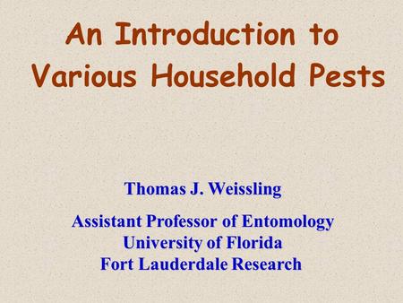 An Introduction to Various Household Pests Thomas J. Weissling Assistant Professor of Entomology University of Florida Fort Lauderdale Research.