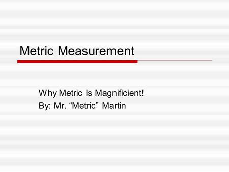 Metric Measurement Why Metric Is Magnificient! By: Mr. “Metric” Martin.