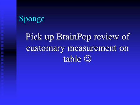 Sponge Pick up BrainPop review of customary measurement on table Pick up BrainPop review of customary measurement on table.