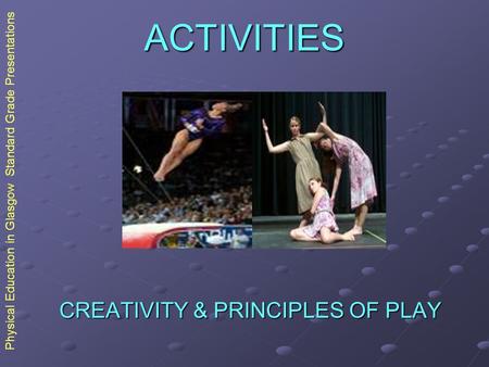 Physical Education in Glasgow Standard Grade Presentations ACTIVITIES CREATIVITY & PRINCIPLES OF PLAY.