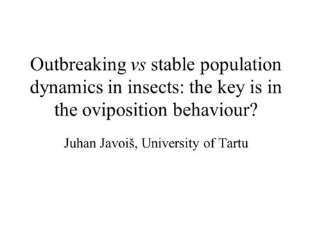 Outbreaking vs stable population dynamics in insects: the key is in the oviposition behaviour? Juhan Javoiš, University of Tartu.