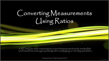 Converting Measurements Using Ratios 6.RP.3d Use ratio reasoning to convert measurement units; manipulate and transform units appropriately when multiplying.