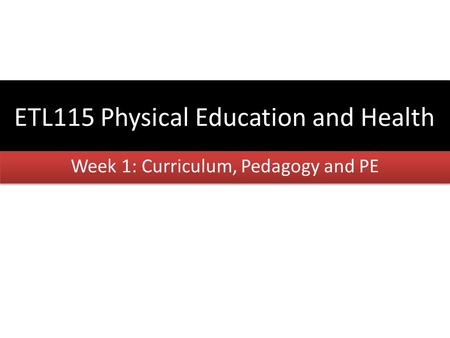 ETL115 Physical Education and Health Week 1: Curriculum, Pedagogy and PE.
