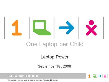 ONE LAPTOP PER CHILD This works are licensed under a Creative Commons Attribution 2.5 License. One Laptop per Child Laptop Power September 18, 2008 One.