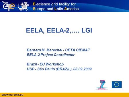 Www.eu-eela.eu E-science grid facility for Europe and Latin America EELA, EELA-2,…. LGI Bernard M. Marechal - CETA CIEMAT EELA-2 Project Coordinator Brazil.