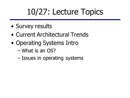 10/27: Lecture Topics Survey results Current Architectural Trends Operating Systems Intro –What is an OS? –Issues in operating systems.