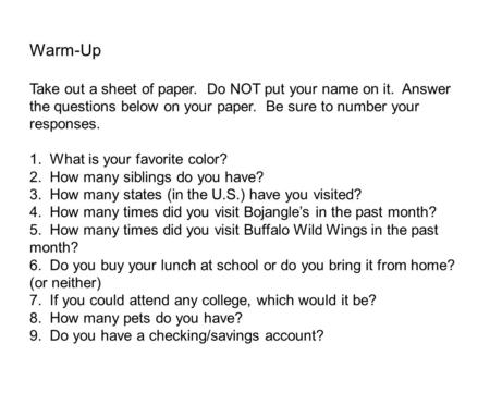 Warm-Up Take out a sheet of paper. Do NOT put your name on it. Answer the questions below on your paper. Be sure to number your responses. 1. What is your.