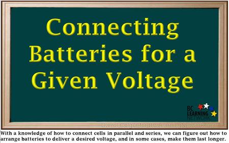 With a knowledge of how to connect cells in parallel and series, we can figure out how to arrange batteries to deliver a desired voltage, and in some cases,