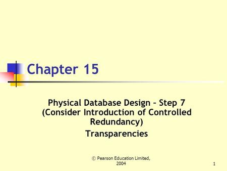 © Pearson Education Limited, 20041 Chapter 15 Physical Database Design – Step 7 (Consider Introduction of Controlled Redundancy) Transparencies.