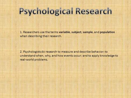 1. Researchers use the terms variable, subject, sample, and population when describing their research. 2. Psychologists do research to measure and describe.
