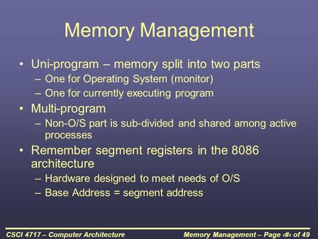 Memory Management – Page 1 of 49CSCI 4717 – Computer Architecture Memory Management Uni-program – memory split into two parts –One for Operating System.