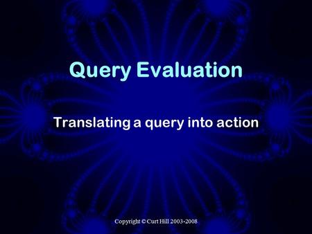 Copyright © Curt Hill 2003-2008 Query Evaluation Translating a query into action.