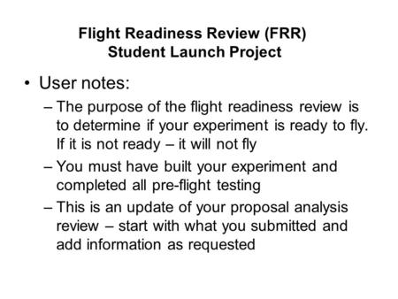 User notes: –The purpose of the flight readiness review is to determine if your experiment is ready to fly. If it is not ready – it will not fly –You must.