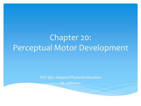 Chapter 20: Perceptual Motor Development PED 383: Adapted Physical Education Dr. Johnson.