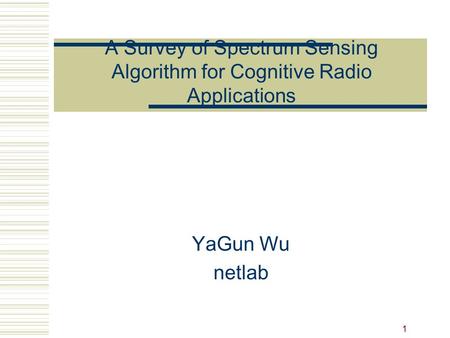 A Survey of Spectrum Sensing Algorithm for Cognitive Radio Applications YaGun Wu netlab.