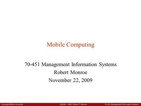 Carnegie Mellon University ©2006 - 2009 Robert T. Monroe 70-451 Management Information Systems Mobile Computing 70-451 Management Information Systems Robert.