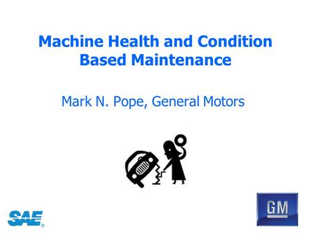 Machine Health and Condition Based Maintenance Mark N. Pope, General Motors.