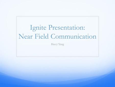 Ignite Presentation: Near Field Communication Harry Yang.