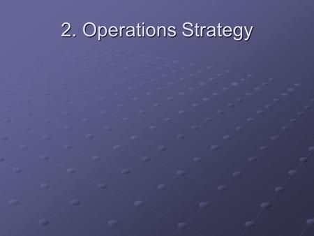 2. Operations Strategy. Operations managers must address every activity they are engaged with on the value added chain: producing to target, to cost quality.