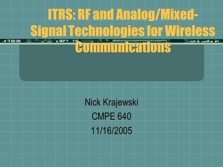 ITRS: RF and Analog/Mixed- Signal Technologies for Wireless Communications Nick Krajewski CMPE 640 11/16/2005.