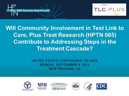 UNITED STATES CONFERENCE ON AIDS MONDAY, SEPTEMBER 9, 2013 NEW ORLEANS, LA Will Community Involvement in Test Link to Care, Plus Treat Research (HPTN 065)