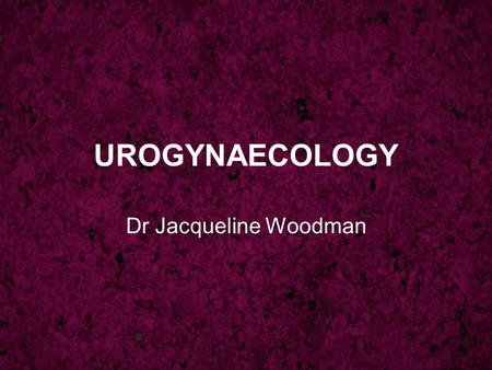 UROGYNAECOLOGY Dr Jacqueline Woodman. UROGYNAECOLOGY Incontinence Prolapse.
