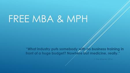 FREE MBA & MPH “What industry puts somebody with no business training in front of a huge budget? Nowhere but medicine, really.” - The Atlantic, 2014.