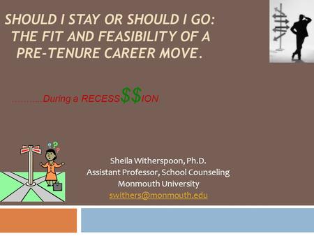 ……….. During a RECESS $$ ION Sheila Witherspoon, Ph.D. Assistant Professor, School Counseling Monmouth University SHOULD I STAY OR.