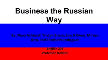 Business the Russian Way By: Noya Achiasaf, Tristan Bravo, Eun Ji Kwon, Mireya Rizo, and Elizabeth Rodriguez English 205 Professor Jackson.