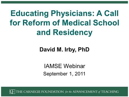 Educating Physicians: A Call for Reform of Medical School and Residency David M. Irby, PhD IAMSE Webinar September 1, 2011.