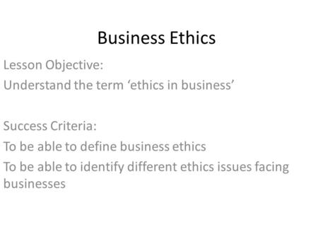 Business Ethics Lesson Objective: Understand the term ‘ethics in business’ Success Criteria: To be able to define business ethics To be able to identify.