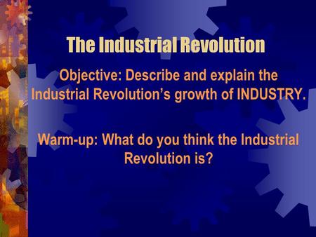 The Industrial Revolution Objective: Describe and explain the Industrial Revolution’s growth of INDUSTRY. Warm-up: What do you think the Industrial Revolution.